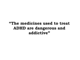 “ The medicines used to treat ADHD are dangerous and addictive” 