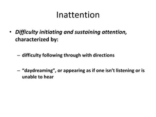 Inattention Difficulty initiating and sustaining attention,  characterized by: difficulty following through with directions “ daydreaming”, or appearing as if one isn’t listening or is unable to hear 