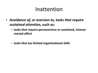 Inattention Avoidance of, or aversion to, tasks that require sustained attention,  such as: tasks that require perseverance or sustained, intense mental effort tasks that tax limited organizational skills 