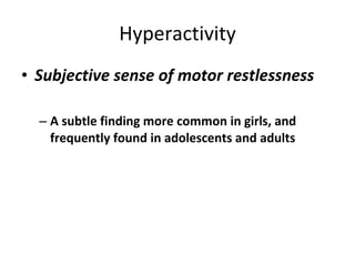 Hyperactivity Subjective sense of motor restlessness A subtle finding more common in girls, and frequently found in adolescents and adults 