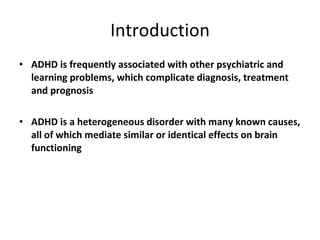 Introduction ADHD is frequently associated with other psychiatric and learning problems, which complicate diagnosis, treatment and prognosis ADHD is a heterogeneous disorder with many known causes, all of which mediate similar or identical effects on brain functioning 