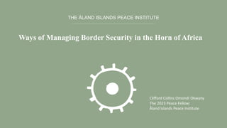 THE ÅLAND ISLANDS PEACE INSTITUTE
Ways of Managing Border Security in the Horn of Africa
Clifford Collins Omondi Okwany
The 2023 Peace Fellow:
Åland Islands Peace Institute
 