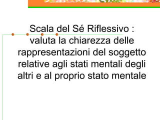 Scala del Sé Riflessivo :
valuta la chiarezza delle
rappresentazioni del soggetto
relative agli stati mentali degli
altri e al proprio stato mentale

 