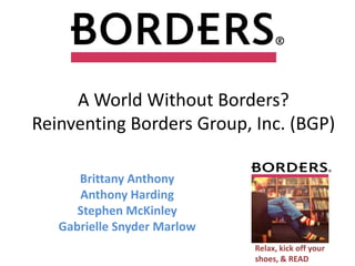 A World Without Borders?Reinventing Borders Group, Inc. (BGP) Brittany Anthony Anthony Harding Stephen McKinley Gabrielle Snyder Marlow Relax, kick off your shoes, & READ 