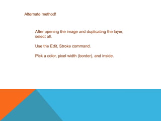 Alternate method!After opening the image and duplicating the layer,select all.Use the Edit, Stroke command.Pick a color, pixel width (border), and inside.