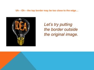 Uh – Oh – the top border may be too close to the edge…Let’s try putting the border outside the original image.