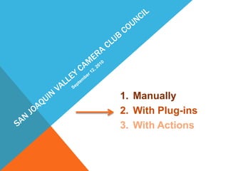 San Joaquin Valley Camera Club CouncilSeptember 12, 2010ManuallyWith Plug-insWith Actions
