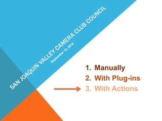 San Joaquin Valley Camera Club CouncilSeptember 12, 2010ManuallyWith Plug-insWith Actions