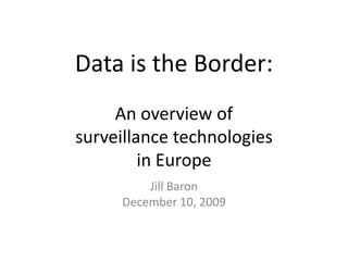 Data is the Border: An overview of surveillance technologies in Europe Jill Baron December 10, 2009 