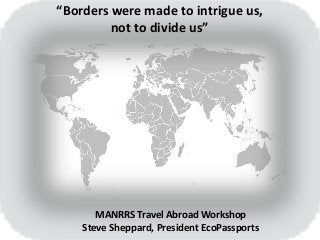“Borders were made to intrigue us,
not to divide us”
MANRRS Travel Abroad Workshop
Steve Sheppard, President EcoPassports
 