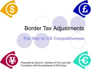 Border Tax Adjustments
  The Key to US Competitiveness




Presented by David A. Hartman of The Lone Star   1
Foundation with the assistance of IAS Group
 