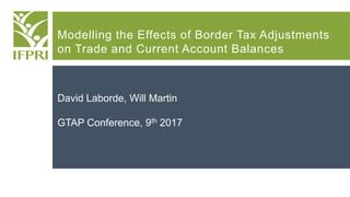 Modelling the Effects of Border Tax Adjustments
on Trade and Current Account Balances
David Laborde, Will Martin
GTAP Conference, 9th 2017
 