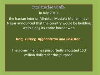In July 2010,
the Iranian Interior Minister, Mostafa Mohammad-
Najjar announced that the country would be building
walls along its entire border with
The government has purportedly allocated 150
million dollars for this purpose.
 
