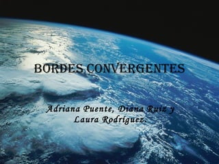 BORDES CONVERGENTES Adriana Puente, Diana Ruiz y Laura Rodríguez. 
