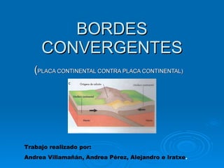 BORDES CONVERGENTES ( PLACA CONTINENTAL CONTRA PLACA CONTINENTAL) Trabajo realizado por: Andrea Villamañán, Andrea Pérez, Alejandro e Iratxe . 
