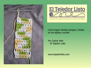 Como lograr bordes iguales y bonitos
en los tejidos de crochet.
Por Carlos Voth
El Tejedor Listo
www.tejedorlisto.com
 