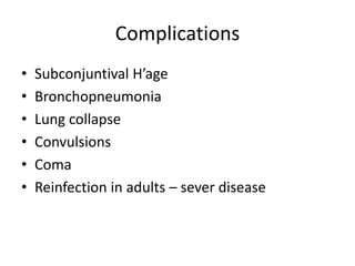 Complications
• Subconjuntival H’age
• Bronchopneumonia
• Lung collapse
• Convulsions
• Coma
• Reinfection in adults – sever disease
 