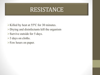 RESISTANCE
Killed by heat at 55ºC for 30 minutes.
Drying and disinfectants kill the organism
Survive outside for 5 days.
3 days on cloths.
Few hours on paper.
 