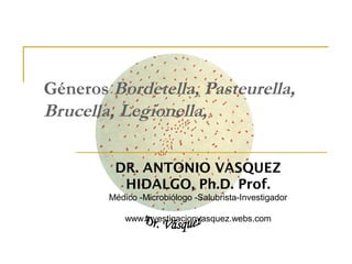 Géneros Bordetella, Pasteurella, 
Brucella, Legionella, 
DR. ANTONIO VASQUEZ 
HIDALGO, Ph.D. Prof. 
Médico -Microbiólogo -Salubrista-Investigador 
www.investigacionvasquez.webs.com 
 