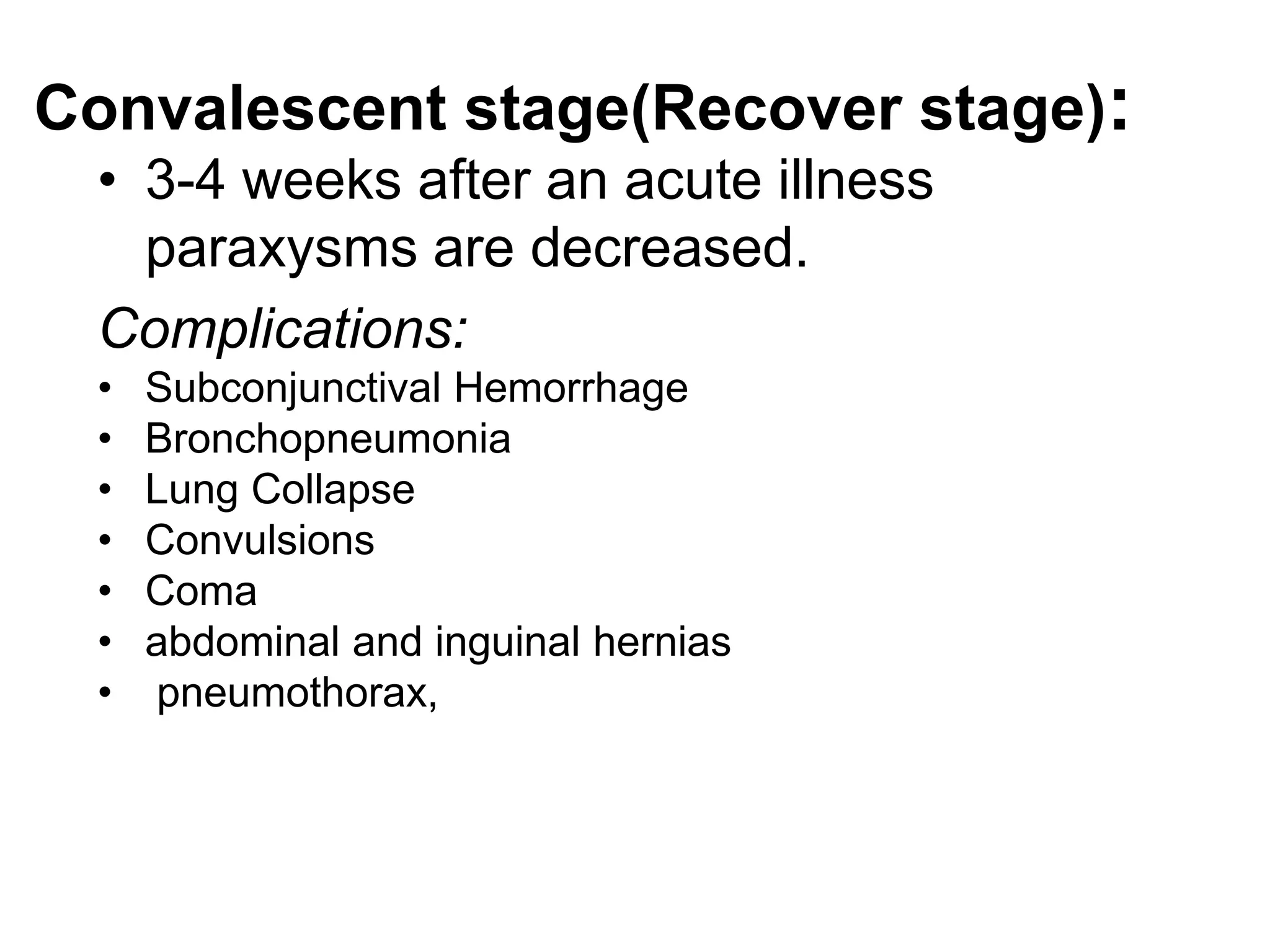 Convalescent stage(Recover stage):
• 3-4 weeks after an acute illness
paraxysms are decreased.
Complications:
• Subconjunctival Hemorrhage
• Bronchopneumonia
• Lung Collapse
• Convulsions
• Coma
• abdominal and inguinal hernias
• pneumothorax,
 