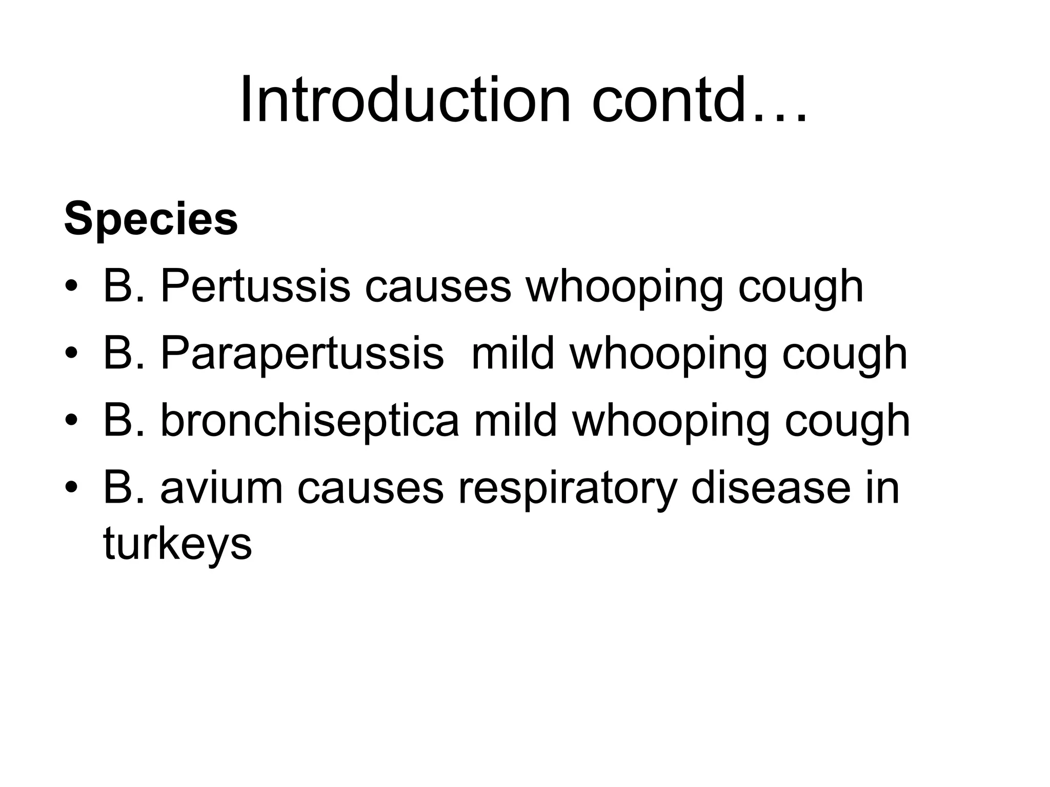Introduction contd…
Species
• B. Pertussis causes whooping cough
• B. Parapertussis mild whooping cough
• B. bronchiseptica mild whooping cough
• B. avium causes respiratory disease in
turkeys
 