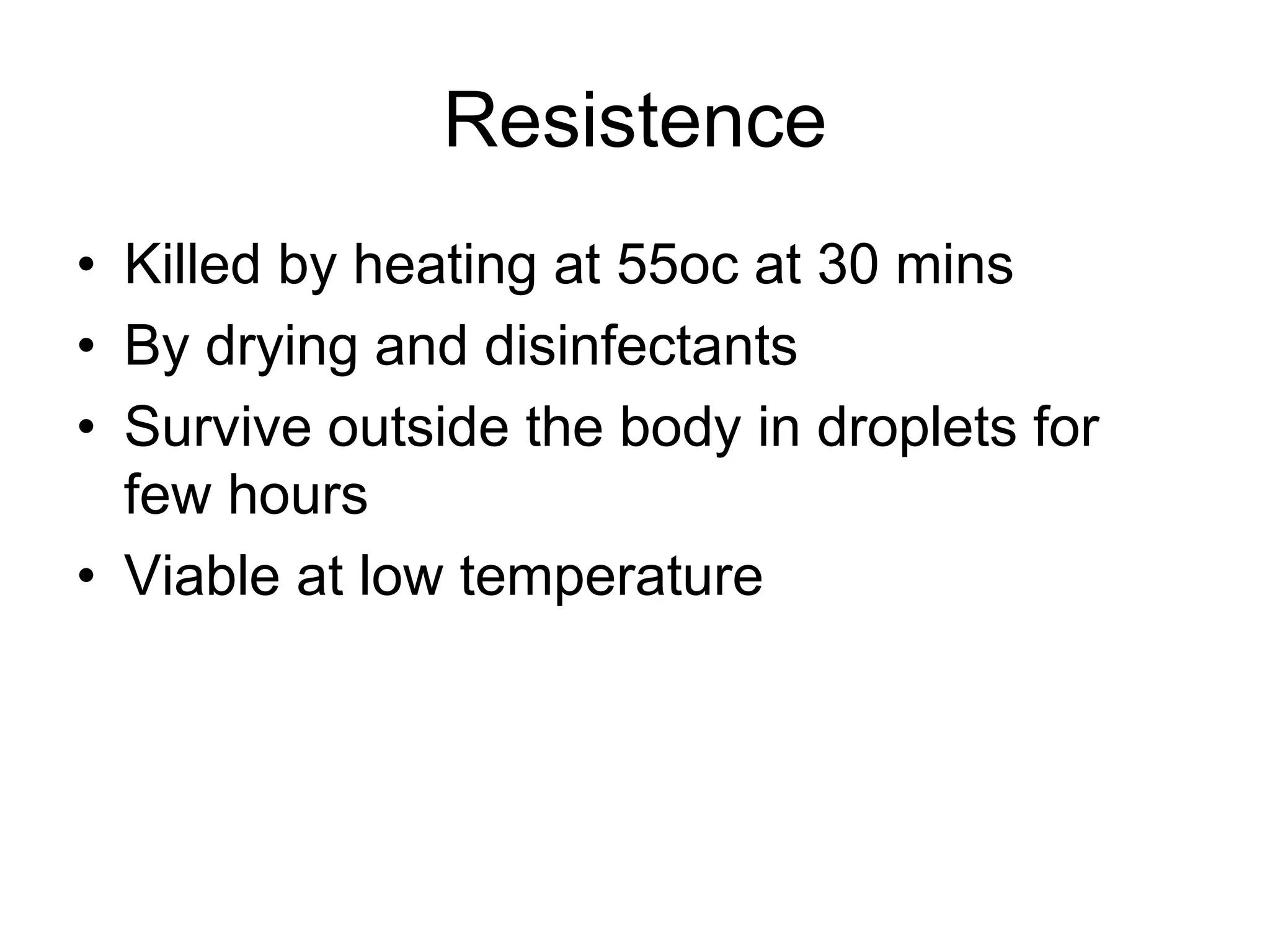 Resistence
• Killed by heating at 55oc at 30 mins
• By drying and disinfectants
• Survive outside the body in droplets for
few hours
• Viable at low temperature
 