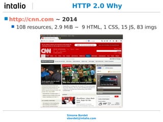 HTTP 2.0 Why 
http://cnn.com ~ 2014 
 108 resources, 2.9 MiB ~ 9 HTML, 1 CSS, 15 JS, 83 imgs 
Simone Bordet 
sbordet@intalio.com 
 