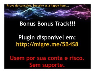 Prova de conceito. Security as a happy hour...




         Bonus Bonus Track!!!

       Plugin disponível em:
      http:...