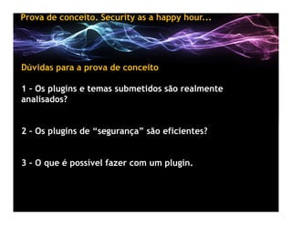 Prova de conceito. Security as a happy hour...




Dúvidas para a prova de conceito

1 – Os plugins e temas submetidos são...