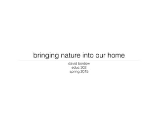 bringing nature into our home
david bordow
educ 302
spring 2015
 
