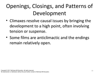Openings, Closings, and Patterns of
Development
• Climaxes resolve causal issues by bringing the
development to a high point, often involving
tension or suspense.
• Some films are anticlimactic and the endings
remain relatively open.
10Copyright © 2017 McGraw-Hill Education. All rights reserved.
No reproduction or distribution without the prior written consent of McGraw-Hill Education.
 