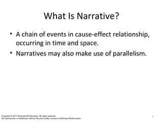 What Is Narrative?
• A chain of events in cause-effect relationship,
occurring in time and space.
• Narratives may also make use of parallelism.
3Copyright © 2017 McGraw-Hill Education. All rights reserved.
No reproduction or distribution without the prior written consent of McGraw-Hill Education.
 