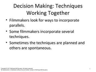 Decision Making: Techniques
Working Together
• Filmmakers look for ways to incorporate
parallels.
• Some filmmakers incorporate several
techniques.
• Sometimes the techniques are planned and
others are spontaneous.
4Copyright © 2017 McGraw-Hill Education. All rights reserved.
No reproduction or distribution without the prior written consent of McGraw-Hill Education.
 