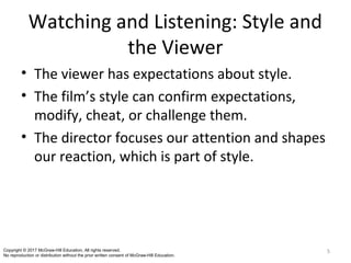 Watching and Listening: Style and
the Viewer
• The viewer has expectations about style.
• The film’s style can confirm expectations,
modify, cheat, or challenge them.
• The director focuses our attention and shapes
our reaction, which is part of style.
5Copyright © 2017 McGraw-Hill Education. All rights reserved.
No reproduction or distribution without the prior written consent of McGraw-Hill Education.
 