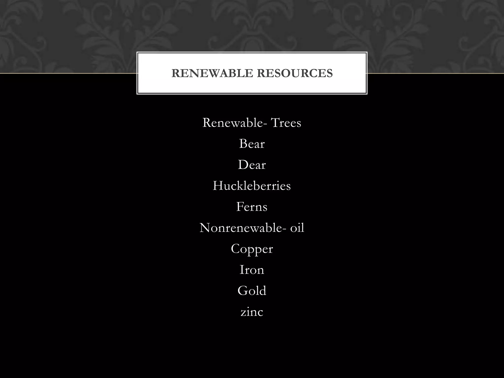 RENEWABLE RESOURCES


   Renewable- Trees
        Bear
        Dear
    Huckleberries
        Ferns
   Nonrenewable- oil
       Copper
        Iron
        Gold
         zinc
 
