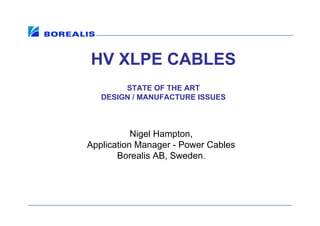 HV XLPE CABLES
STATE OF THE ART
DESIGN / MANUFACTURE ISSUES
Nigel Hampton,
Application Manager - Power Cables
Borealis AB, Sweden.
 