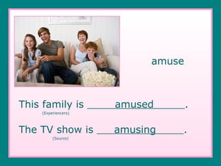   amuse This family is  amused  .   (Experiencers) The TV show is  amusing  .   (Source) 