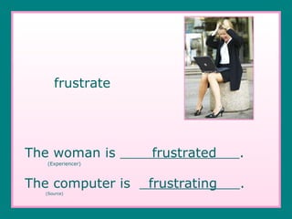 frustrate The woman is  frustrated  .   (Experiencer) The computer is  frustrating  .   (Source) 