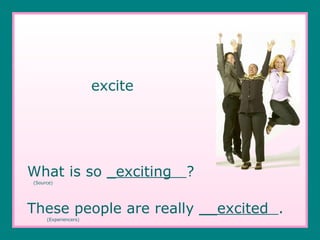 excite What is so  _exciting  ? (Source) These people are really  __excited  .   (Experiencers) 