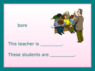 bore This teacher is ________. These students are _________. 