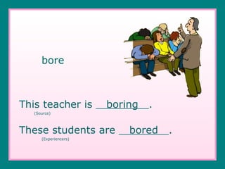bore This teacher is  boring  .   (Source) These students are  bored  . (Experiencers) 