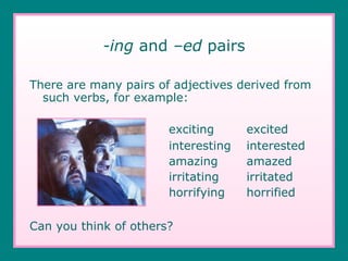 -ing  and  –ed  pairs There are many pairs of adjectives derived from such verbs, for example: exciting   excited interesting   interested amazing   amazed irritating   irritated horrifying   horrified Can you think of others? 