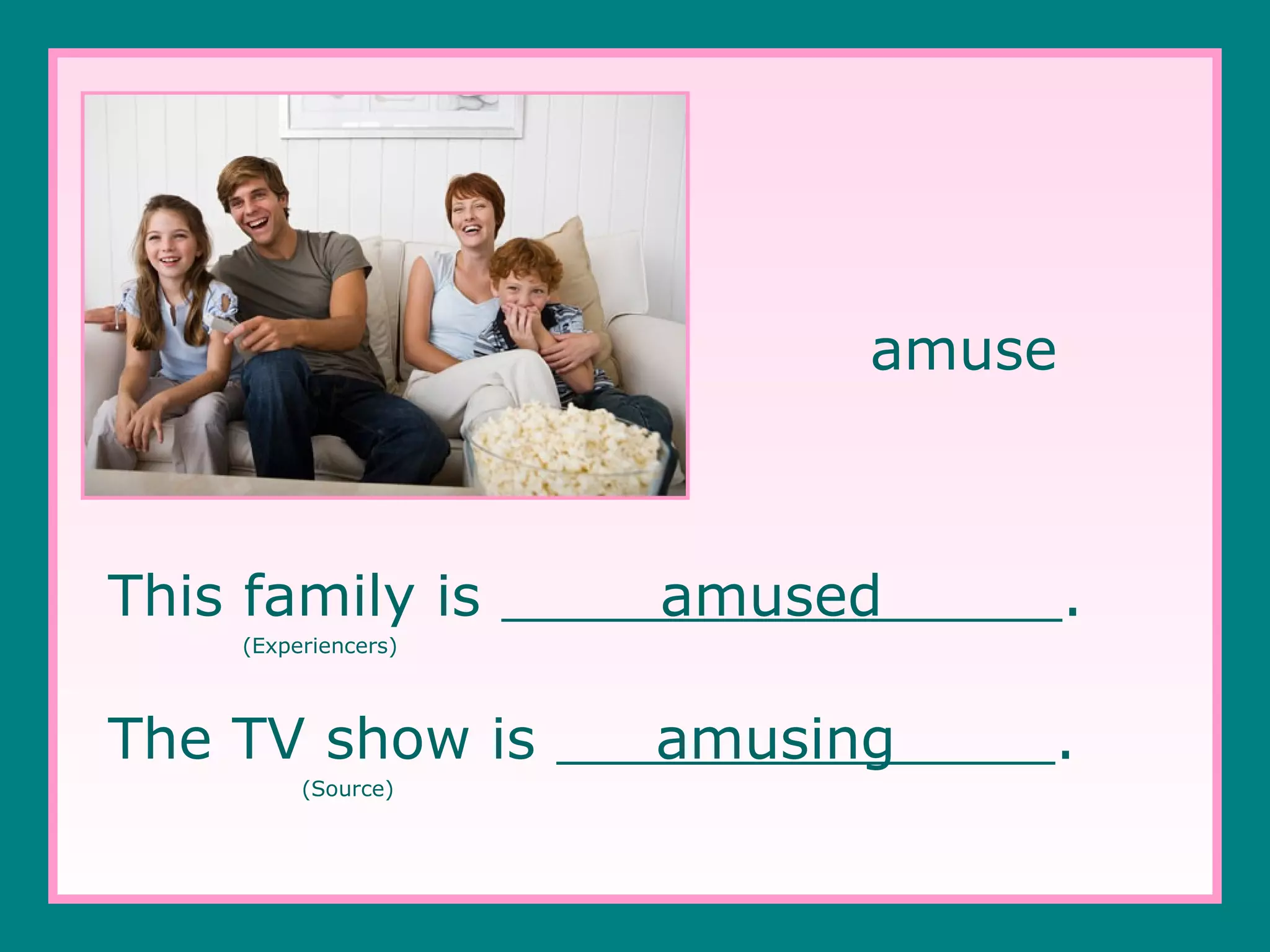 amuse

This family is

amused

.

amusing

.

(Experiencers)

The TV show is
(Source)

 