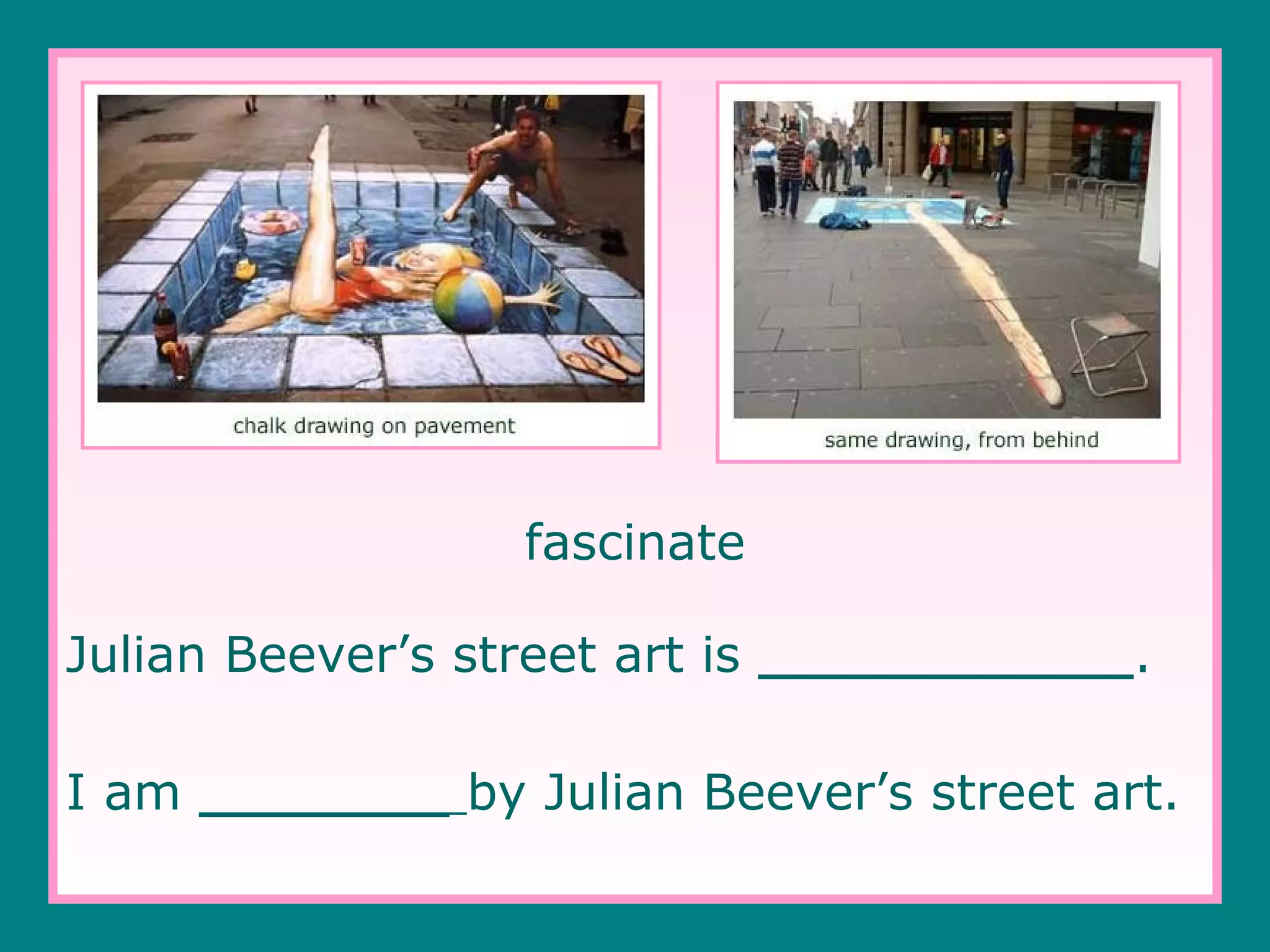 fascinate
Julian Beever’s street art is ____________.
I am ________ by Julian Beever’s street art.

 
