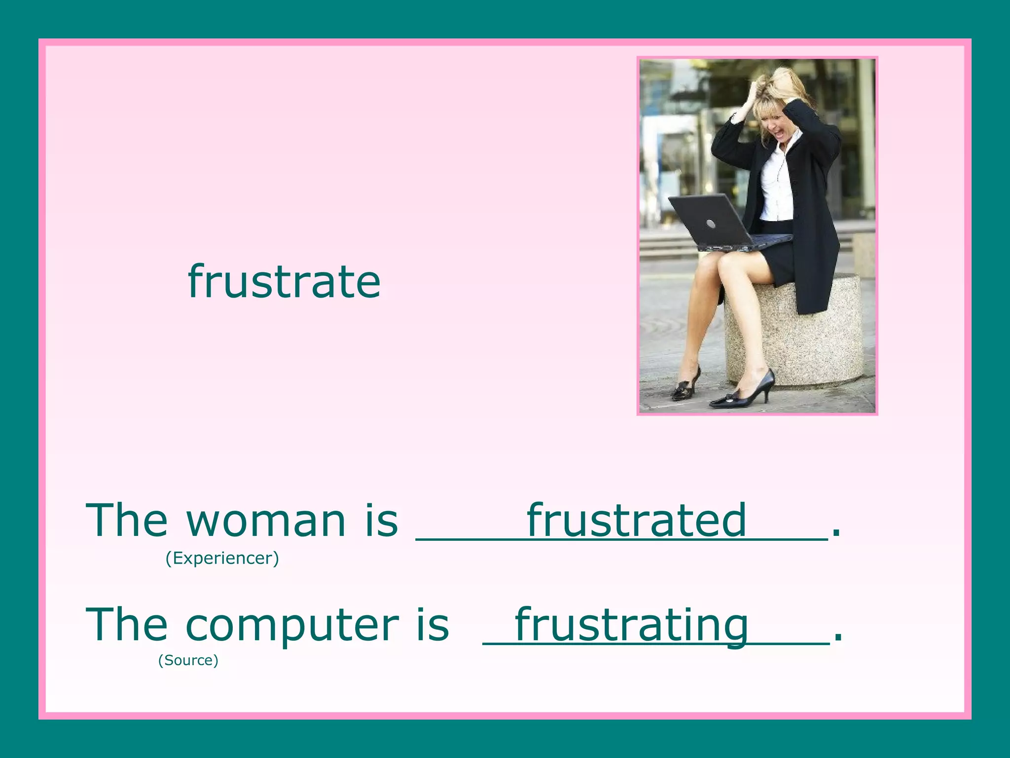 frustrate

The woman is

frustrated

.

frustrating

.

(Experiencer)

The computer is
(Source)

 