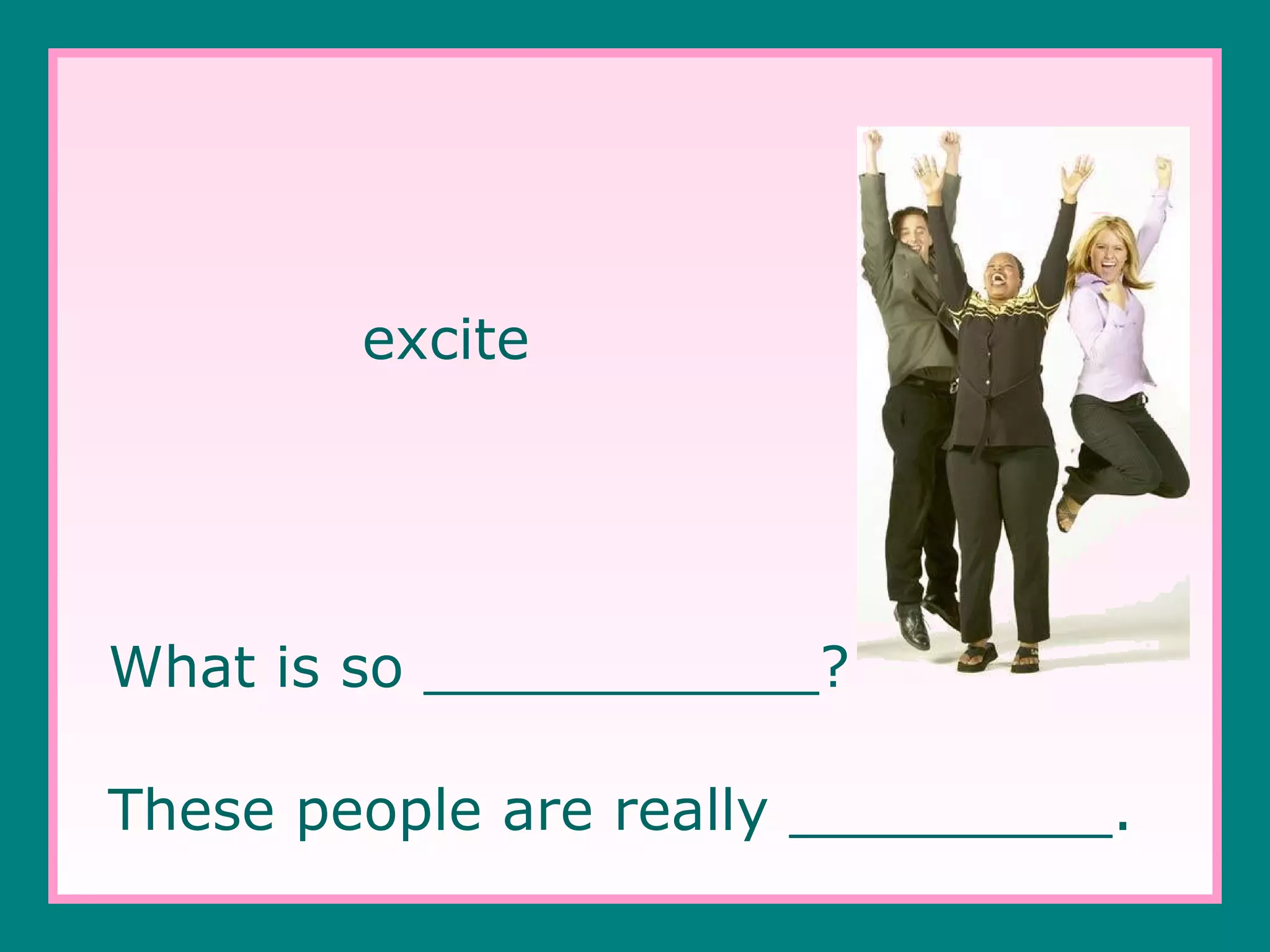 excite

What is so ___________?
These people are really _________.

 