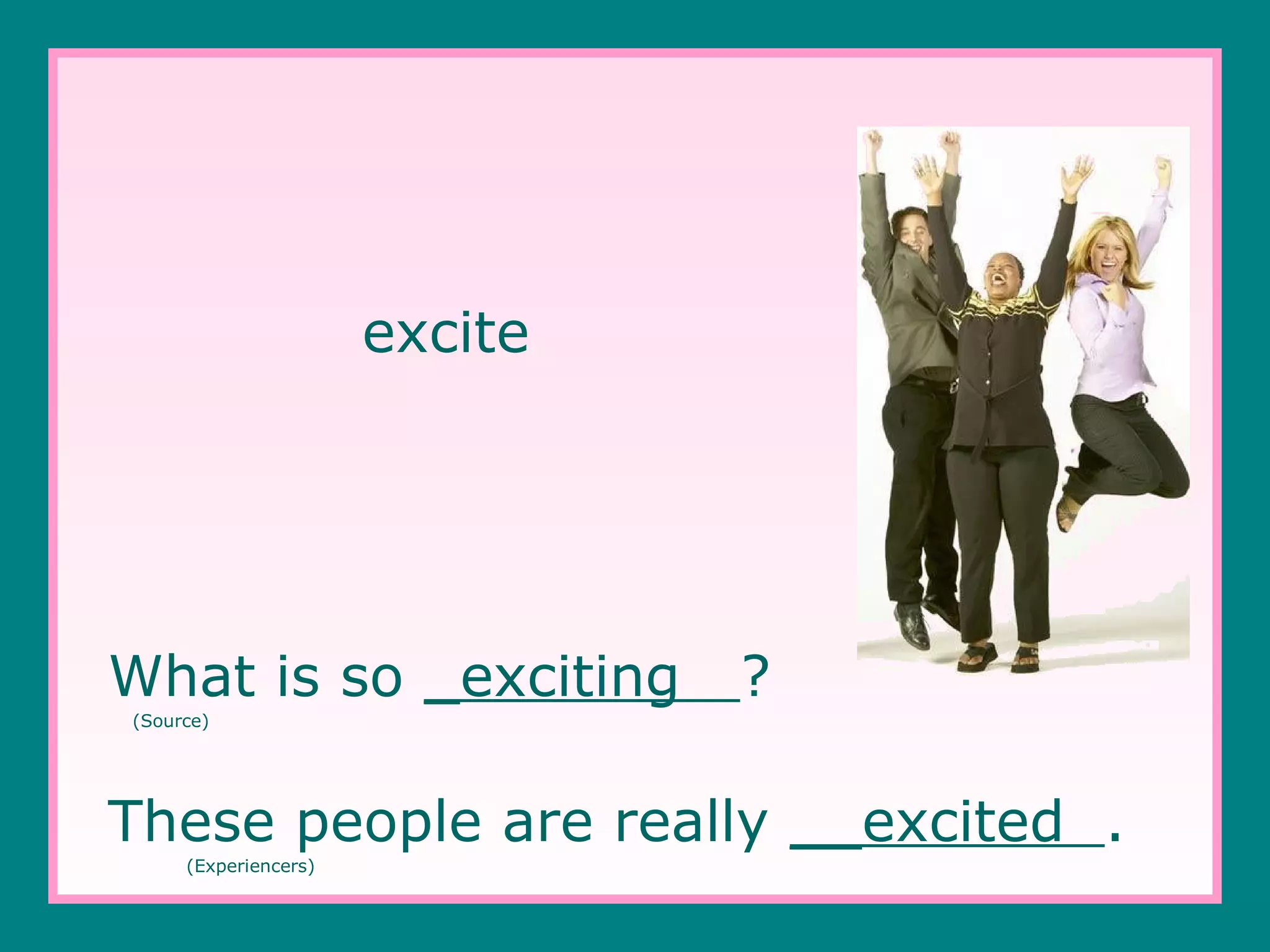 excite

What is so _exciting

?

(Source)

These people are really __excited .
(Experiencers)

 