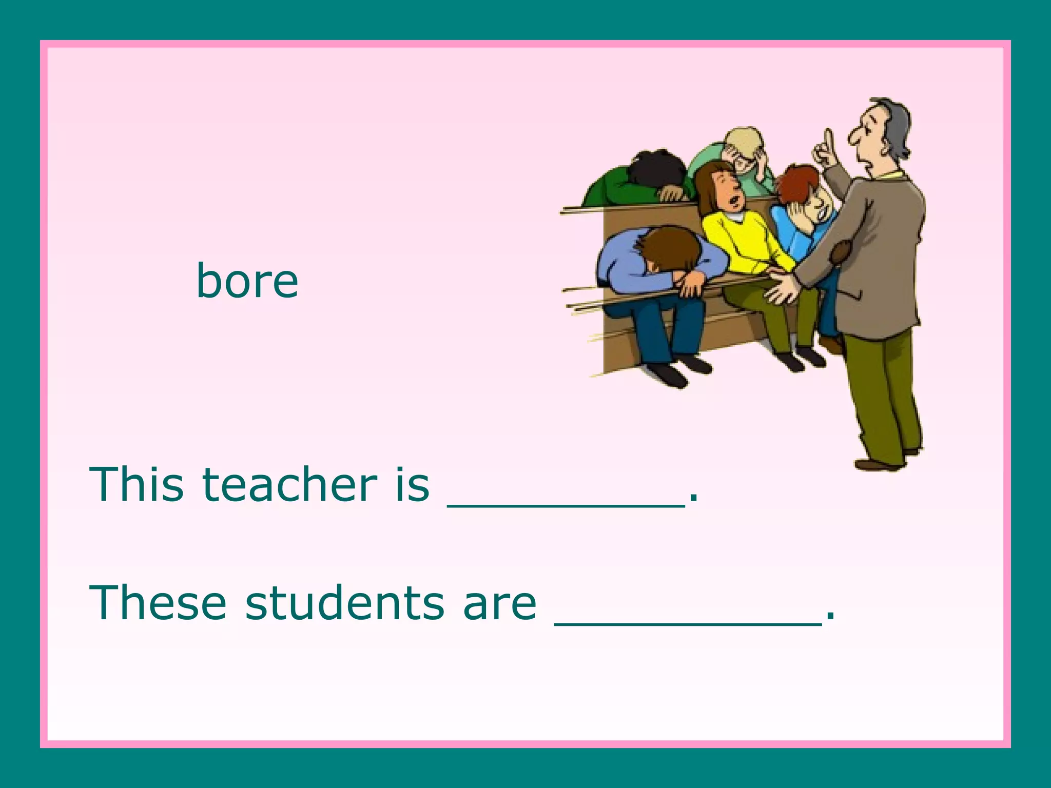 bore

This teacher is ________.
These students are _________.

 