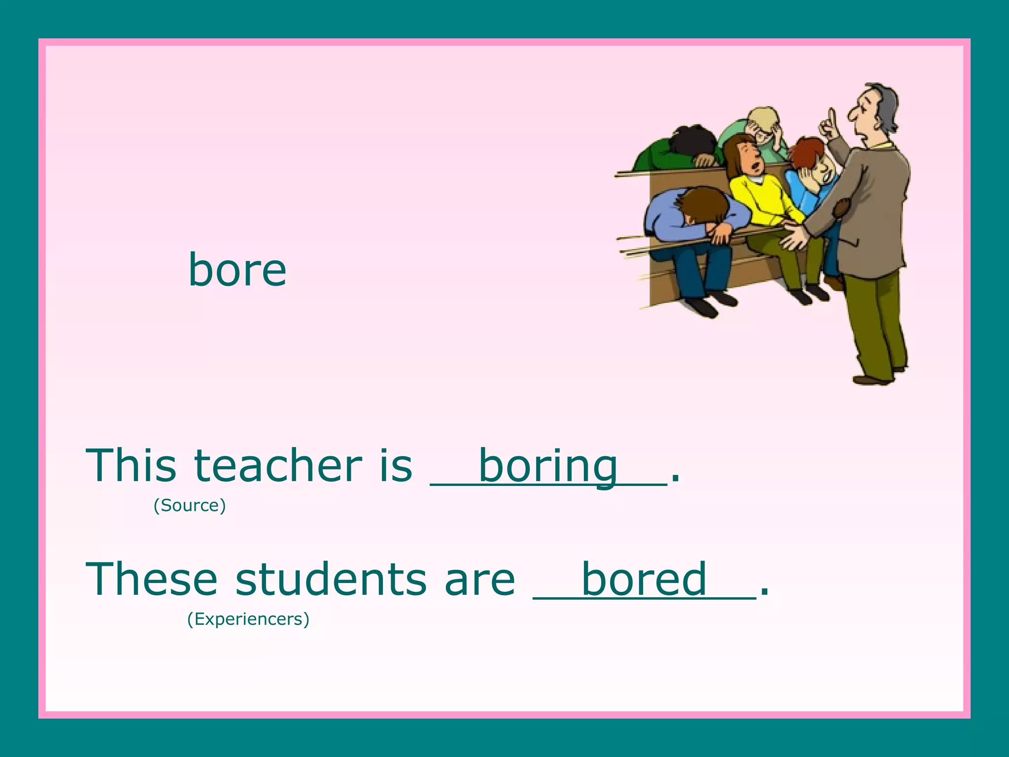bore

This teacher is

boring

.

(Source)

These students are
(Experiencers)

bored

.

 