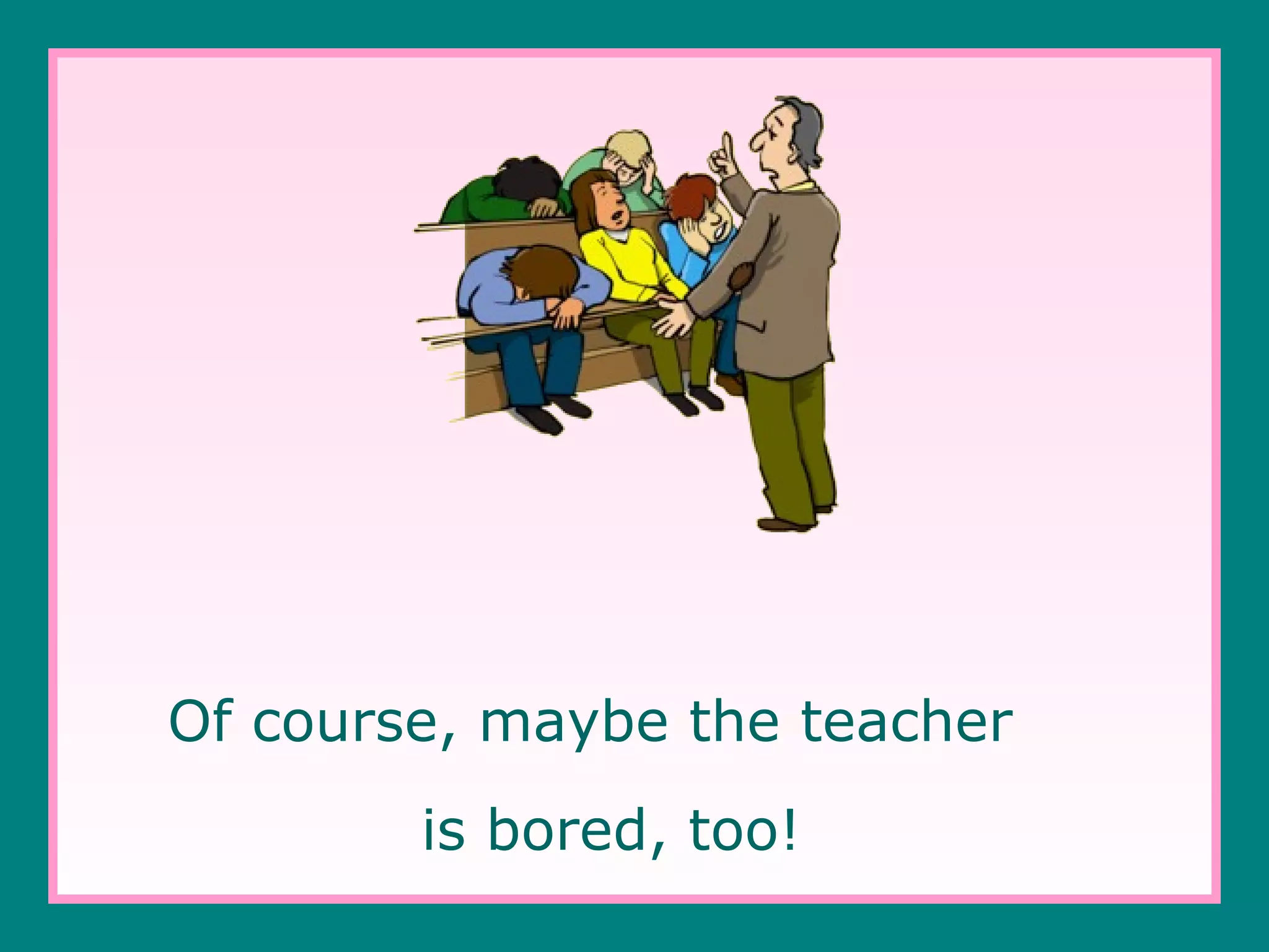 Of course, maybe the teacher
is bored, too!

 
